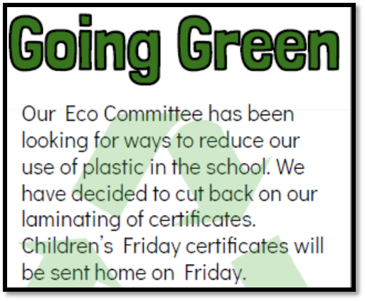 Our Eco Committee has been looking for ways to reduce our use of plastic in school. We have decided to cut back on our laminating of certificates. Children's Friday certificates will be sent home on Friday. 